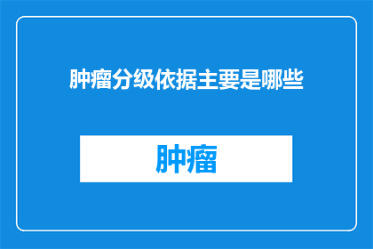 肿瘤分级依据主要是哪些(肿瘤分级的依据主要有哪些？)
