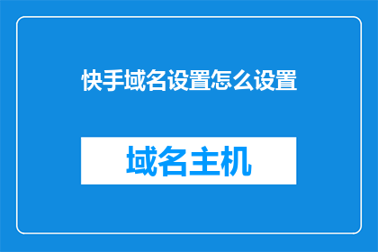 快手域名设置怎么设置(如何正确设置快手的域名？)