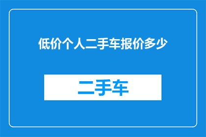 低价个人二手车报价多少(您是否好奇，在当前的经济环境下，个人二手车的报价区间是多少？)