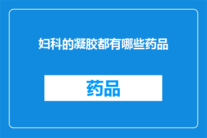 妇科的凝胶都有哪些药品(妇科凝胶药品种类一览：您知道有哪些选择吗？)