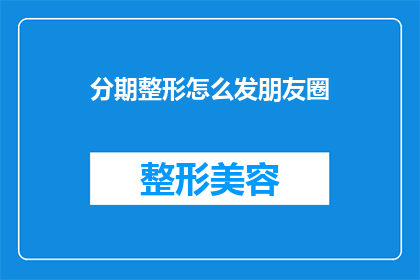 分期整形怎么发朋友圈(如何优雅地在朋友圈分享分期整形的经历？)