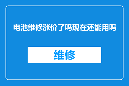 电池维修涨价了吗现在还能用吗(电池维修费用是否上涨？当前设备是否仍可使用？)