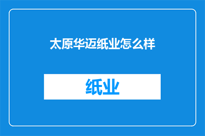 太原华迈纸业怎么样(太原华迈纸业的运营状况如何？)