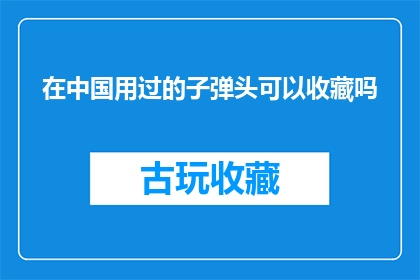 在中国用过的子弹头可以收藏吗(在中国使用过的子弹头能否成为收藏珍品？)