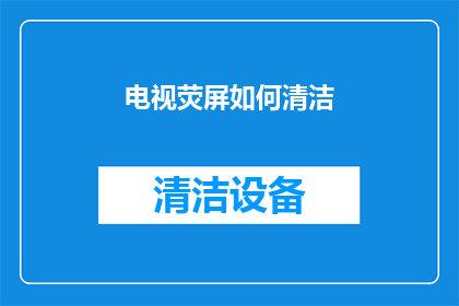 电视荧屏如何清洁(电视荧屏清洁难题：我们如何保持屏幕的清晰与卫生？)