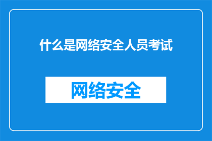 什么是网络安全人员考试(您是否想了解什么是网络安全人员考试？)