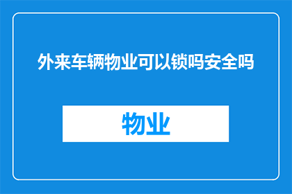 外来车辆物业可以锁吗安全吗(物业是否允许外来车辆进行锁闭以确保安全？)