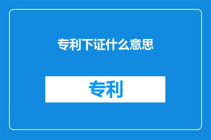 专利下证什么意思(专利下证的含义是什么？)