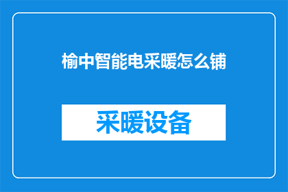 榆中智能电采暖怎么铺(如何正确铺设榆中智能电采暖系统？)