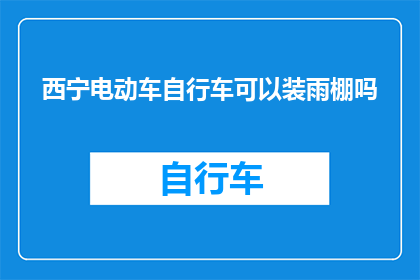 西宁电动车自行车可以装雨棚吗(西宁的电动车和自行车能否安装雨棚？)