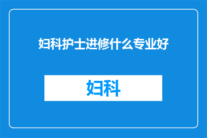 妇科护士进修什么专业好(妇科护士应进修哪些专业以提升自身技能？)