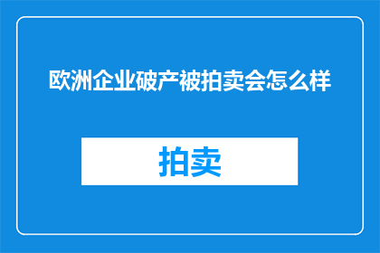 欧洲企业破产被拍卖会怎么样(欧洲企业破产后，其资产会被拍卖吗？)