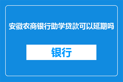 安徽农商银行助学贷款可以延期吗(安徽农商银行助学贷款是否可延期？)