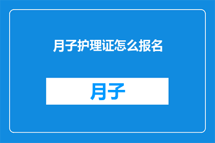 月子护理证怎么报名(如何报名参加月子护理证考试？)