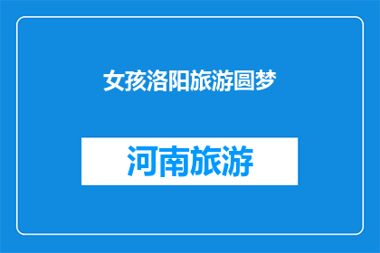 女孩洛阳旅游圆梦(洛阳之旅：女孩的心愿是否得以实现？)