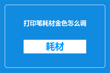 打印笔耗材金色怎么调(如何调整金色打印笔耗材以获得最佳效果？)